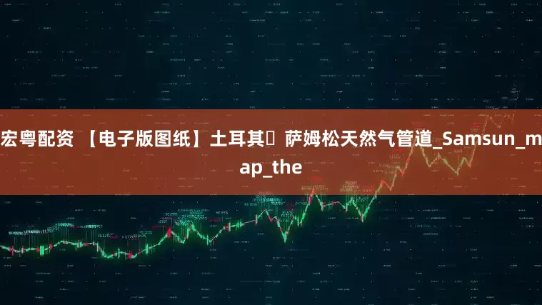 宏粤配资 【电子版图纸】土耳其・萨姆松天然气管道_Samsun_map_the