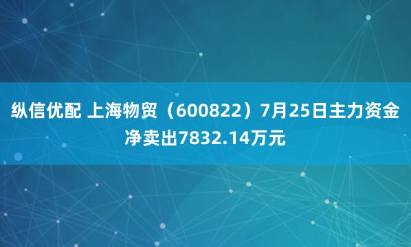纵信优配 上海物贸（600822）7月25日主力资金净卖出7832.14万元