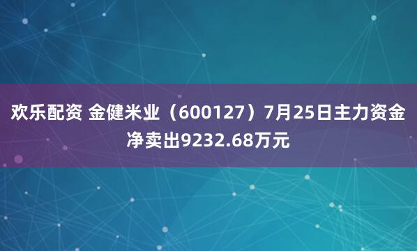 欢乐配资 金健米业（600127）7月25日主力资金净卖出9232.68万元