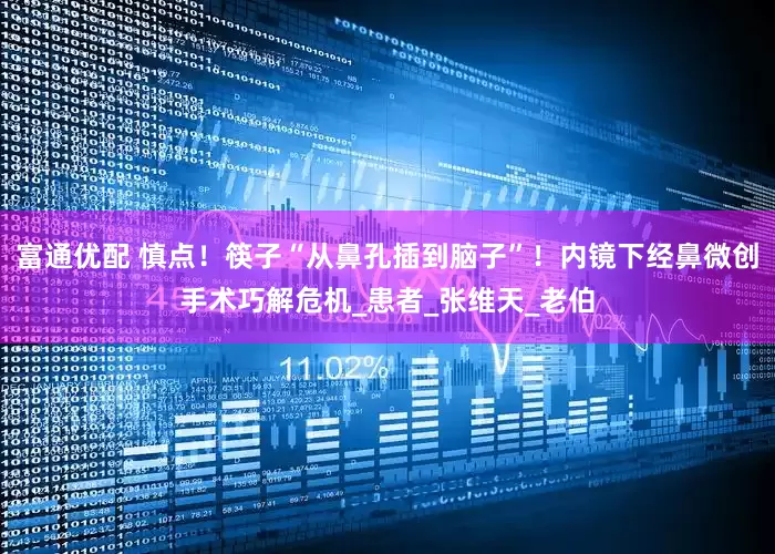 富通优配 慎点！筷子“从鼻孔插到脑子”！内镜下经鼻微创手术巧解危机_患者_张维天_老伯