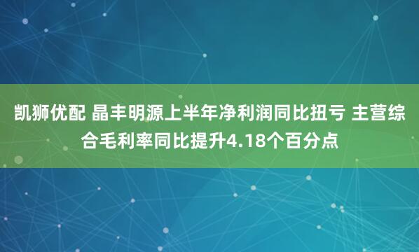 凯狮优配 晶丰明源上半年净利润同比扭亏 主营综合毛利率同比提升4.18个百分点