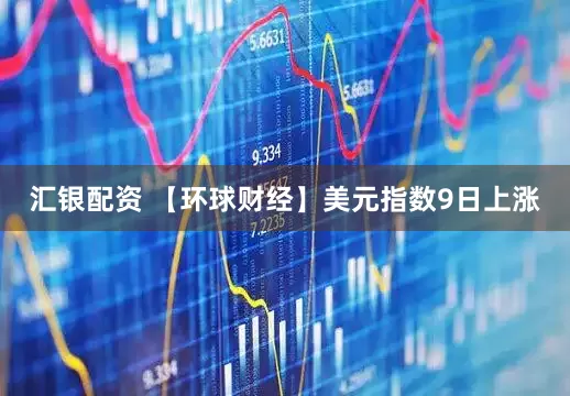 汇银配资 【环球财经】美元指数9日上涨