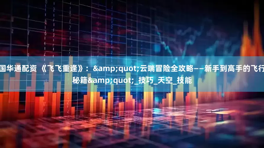 国华通配资 《飞飞重逢》："云端冒险全攻略——新手到高手的飞行秘籍"_技巧_天空_技能