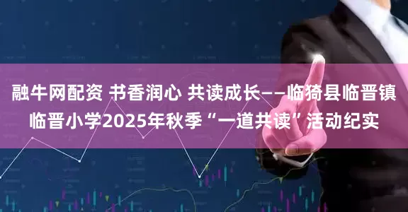 融牛网配资 书香润心 共读成长——临猗县临晋镇临晋小学2025年秋季“一道共读”活动纪实
