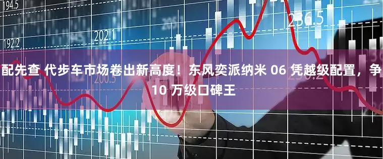 配先查 代步车市场卷出新高度！东风奕派纳米 06 凭越级配置，争 10 万级口碑王