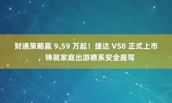 财通策略嬴 9.59 万起！捷达 VS8 正式上市，铸就家庭出游德系安全座驾