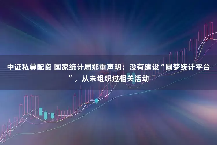 中证私募配资 国家统计局郑重声明：没有建设“圆梦统计平台”，从未组织过相关活动