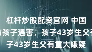 杠杆炒股配资官网 中国女留学生与孩子遇害，孩子43岁生父有重大嫌疑