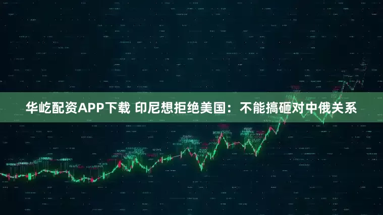 华屹配资APP下载 印尼想拒绝美国：不能搞砸对中俄关系