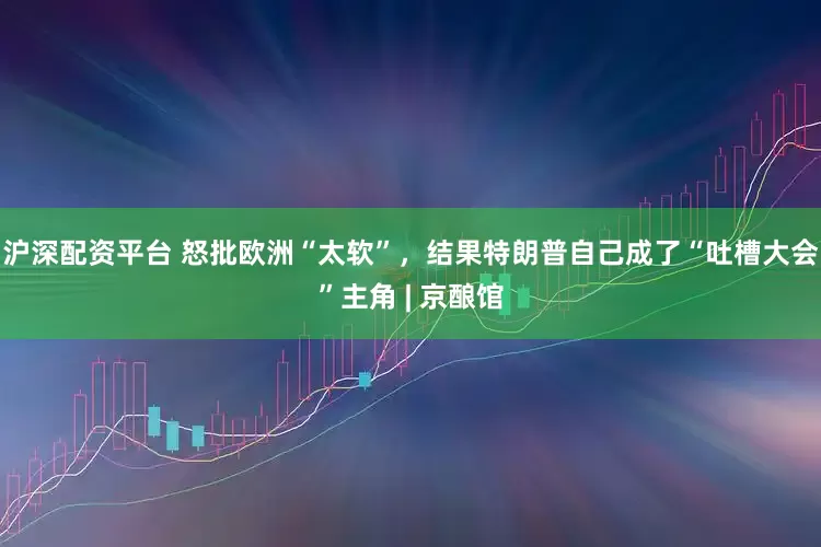 沪深配资平台 怒批欧洲“太软”，结果特朗普自己成了“吐槽大会”主角 | 京酿馆