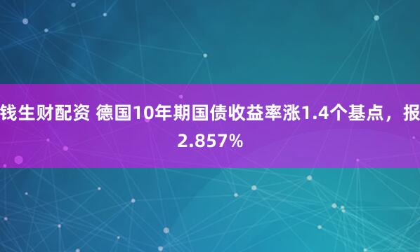 钱生财配资 德国10年期国债收益率涨1.4个基点，报2.857%
