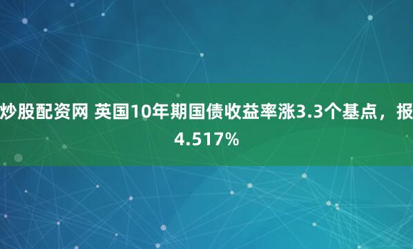 炒股配资网 英国10年期国债收益率涨3.3个基点，报4.517%
