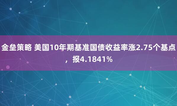 金垒策略 美国10年期基准国债收益率涨2.75个基点，报4.1841%